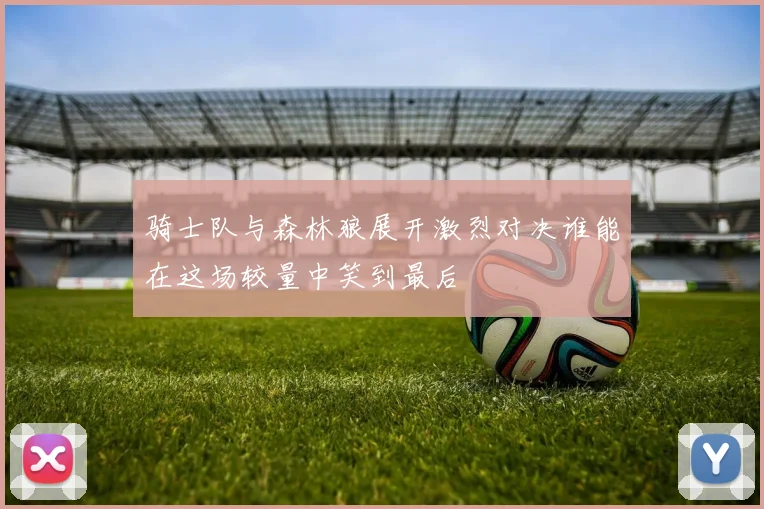 骑士队与森林狼展开激烈对决谁能在这场较量中笑到最后