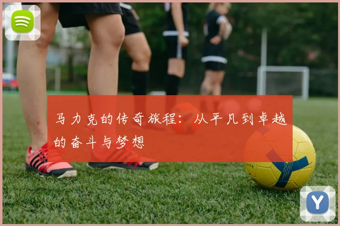马力克的传奇旅程：从平凡到卓越的奋斗与梦想
